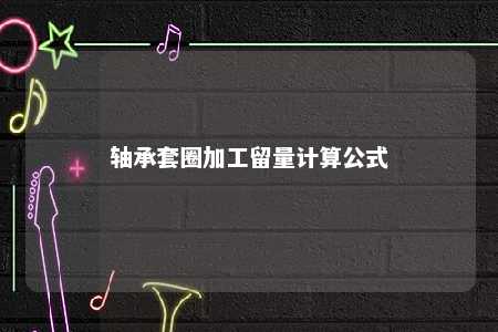 轴承套圈加工留量计算公式 